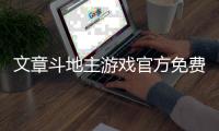 文章斗地主游戲官方免費游戲介紹（文章斗地主游戲官方免費）