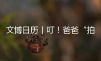 文博日歷丨叮！爸爸“拍了拍”你，愛意+100