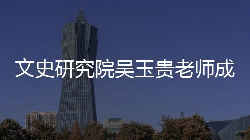 文史研究院吳玉貴老師成果入選《國家哲學社會科學成果文庫》