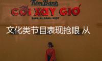 文化類節目表現搶眼 從“清流”到“潮流”