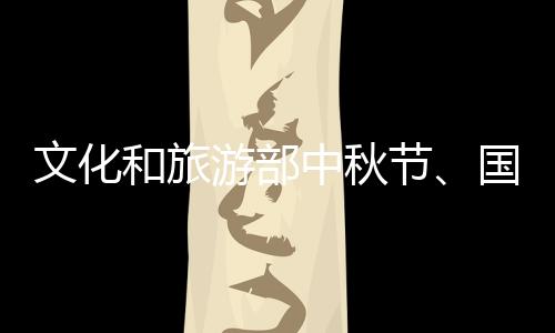 文化和旅游部中秋節(jié)、國慶節(jié)假期出游提示
