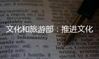 文化和旅游部：推進文化和旅游深度融合發展