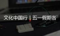 文化中國行丨五一假期各地文旅消費火熱 激發假日經濟新活力