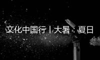 文化中國行丨大暑：夏日炎炎 心自清涼