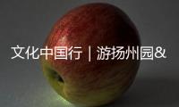 文化中國行｜游揚州園 品大運文化