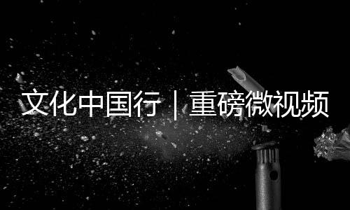 文化中國行|重磅微視頻《穿越時空讀懂你》