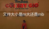 文件大小是m大還是mb大（m大還是mb大）
