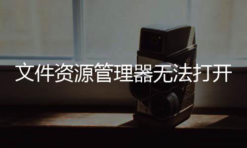 文件資源管理器無法打開怎么辦（文件資源管理器無法打開解決辦法）