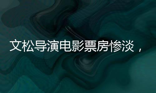 文松導(dǎo)演電影票房慘淡，上映2天不足200萬