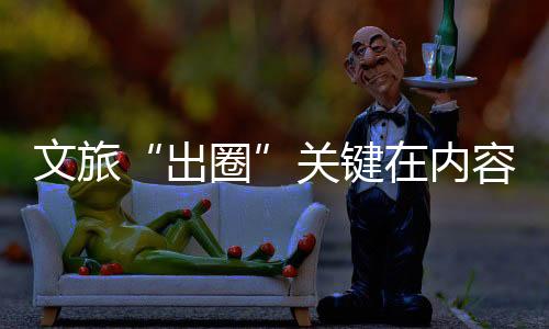 文旅“出圈”關(guān)鍵在內(nèi)容創(chuàng)新