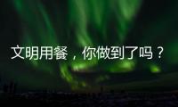 文明用餐，你做到了嗎？