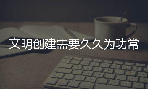 文明創建需要久久為功常抓不懈_