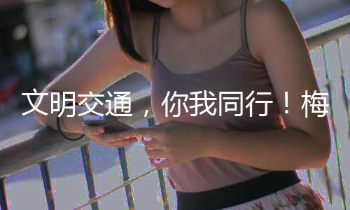 文明交通，你我同行！梅州市“122·全國交通安全日”宣傳活動正式啟動
