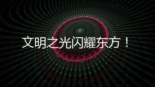 文明之光閃耀東方！