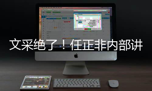 文采絕了！任正非內部講話文稿被披露：一文點醒“趕路人”