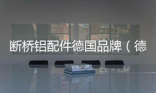 斷橋鋁配件德國品牌（德國斷橋鋁門窗品牌）