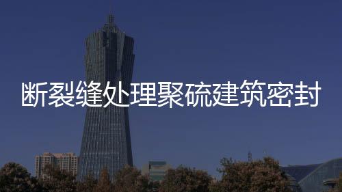 斷裂縫處理聚硫建筑密封膏價格
