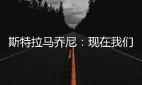 斯特拉馬喬尼：現(xiàn)在我們要保持穩(wěn)定性
