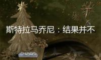 斯特拉馬喬尼：結果并不能公平反映比賽過程