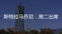 斯特拉馬喬尼：周二出席新聞發布會