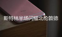 斯特林半場閃耀北倫敦德比，搶斷對抗全場第一