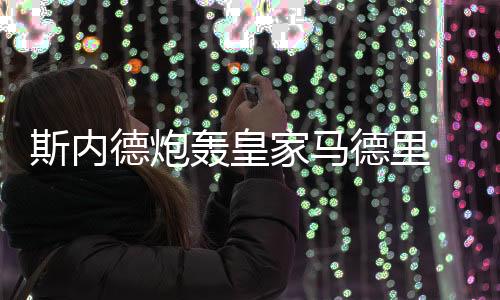 斯內(nèi)德炮轟皇家馬德里 糟糕待遇催生離隊