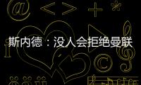斯內德：沒人會拒絕曼聯
