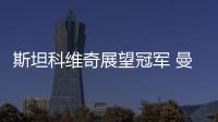 斯坦科維奇展望冠軍 曼喬拒談赫萊布
