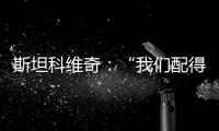 斯坦科維奇：“我們配得上這座獎杯”