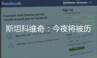 斯坦科維奇：今夜將被歷史銘記 我的黃牌領(lǐng)得冤