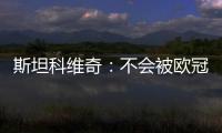 斯坦科維奇：不會被歐冠決賽大場面嚇倒