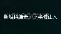 斯坦科維奇：下半時讓人很惱火