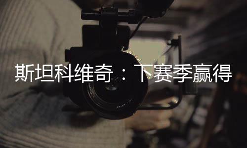 斯坦科維奇：下賽季贏得更多勝利