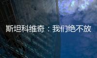 斯坦科維奇：我們絕不放棄