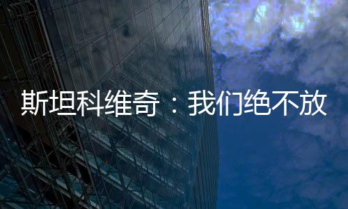 斯坦科維奇：我們絕不放棄