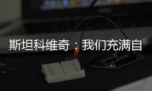 斯坦科維奇：我們充滿自信