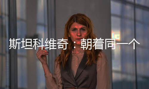 斯坦科維奇：朝著同一個(gè)方向前進(jìn)