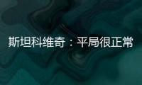 斯坦科維奇：平局很正常