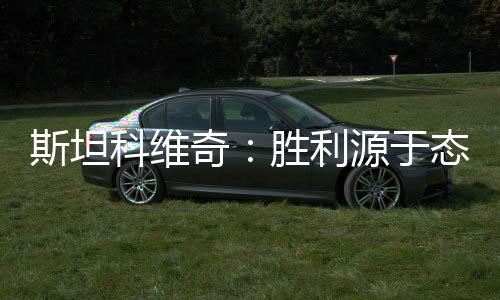 斯坦科維奇：勝利源于態度 可惜沒能再進一球