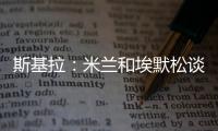 斯基拉：米蘭和埃默松談妥5年合同，年薪200萬歐元