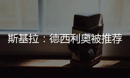 斯基拉：德西利奧被推薦至恩波利，尤文愿承擔補償以促成交易