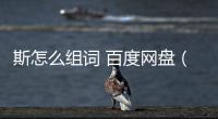 斯怎么組詞 百度網(wǎng)盤（斯怎么組詞）