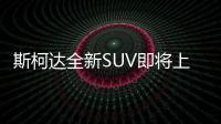 斯柯達全新SUV即將上市 三排七座式設計