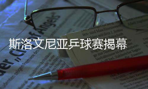 斯洛文尼亞乒球賽揭幕 中國缺席海外兵團競逐女單