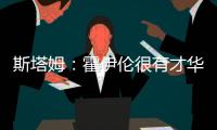 斯塔姆：霍伊倫很有才華，他需要更多來自隊友的幫助