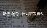 斯巴魯汽車計(jì)劃研發(fā)自動(dòng)駕駛相關(guān)技術(shù)