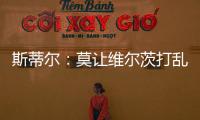 斯蒂爾：莫讓維爾茨打亂俱樂部的常規(guī)引援，索博可以回歸鋒線