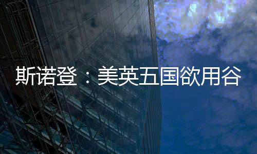 斯諾登：美英五國欲用谷歌應(yīng)用店攻擊智能手機