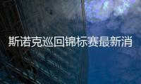 斯諾克巡回錦標賽最新消息司諾克
