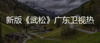 新版《武松》廣東衛(wèi)視熱播中 讓喜歡經(jīng)典的觀眾過了把武俠癮！
